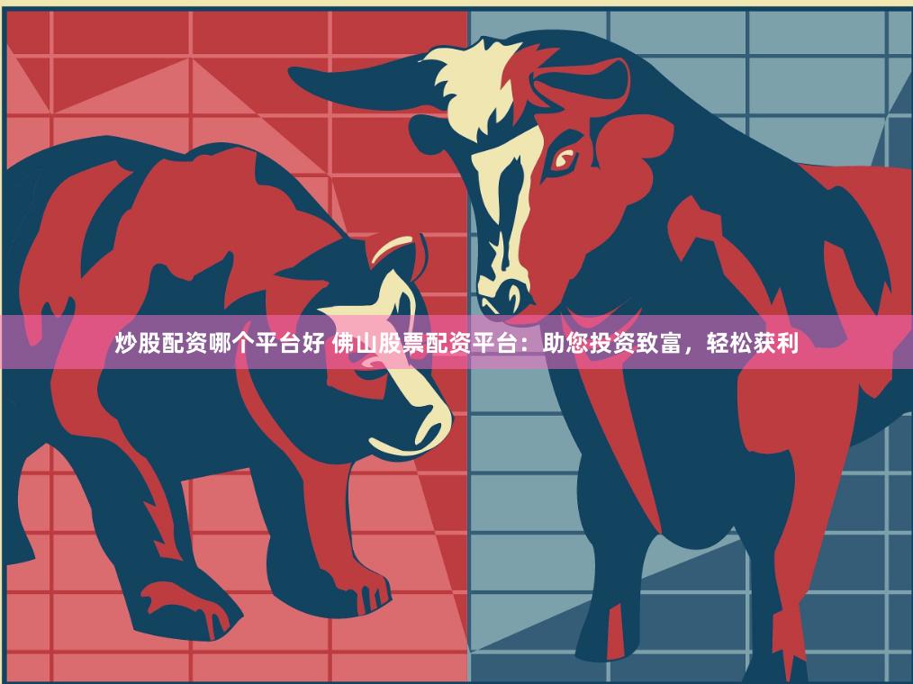 炒股配资哪个平台好 佛山股票配资平台：助您投资致富，轻松获利