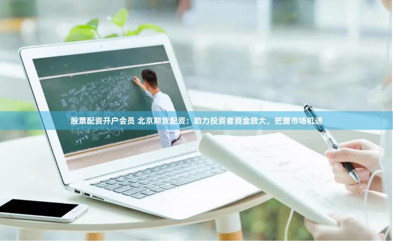 股票配资开户会员 北京期货配资：助力投资者资金放大，把握市场机遇