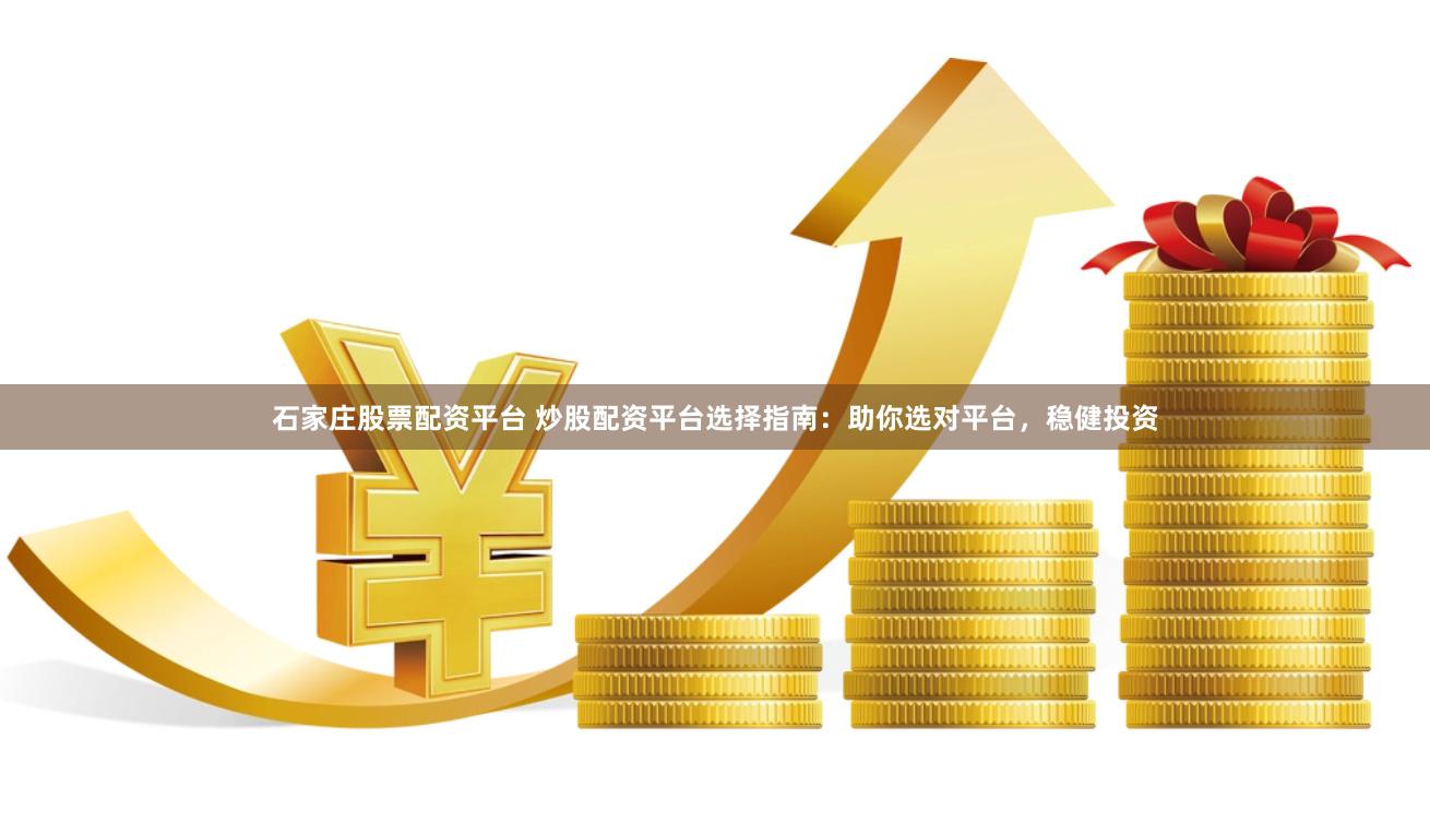 石家庄股票配资平台 炒股配资平台选择指南：助你选对平台，稳健投资