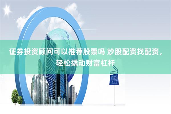 证券投资顾问可以推荐股票吗 炒股配资找配资，轻松撬动财富杠杆