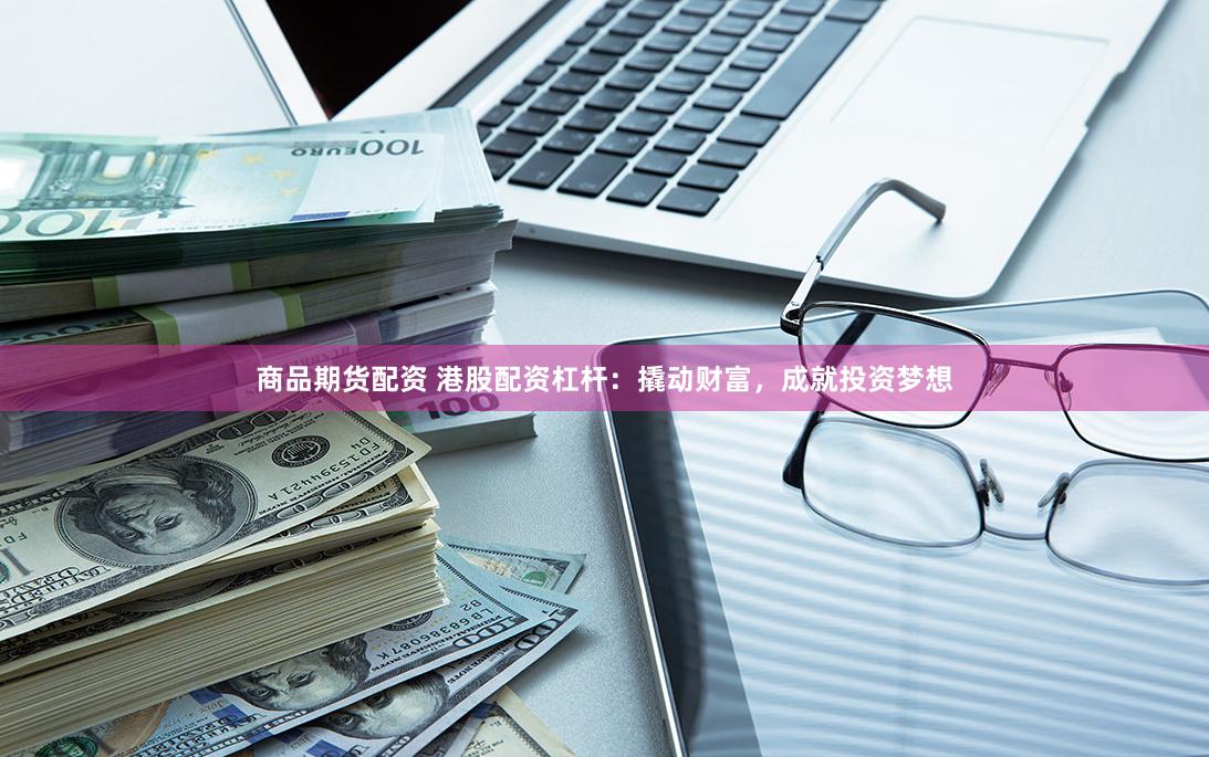 商品期货配资 港股配资杠杆：撬动财富，成就投资梦想