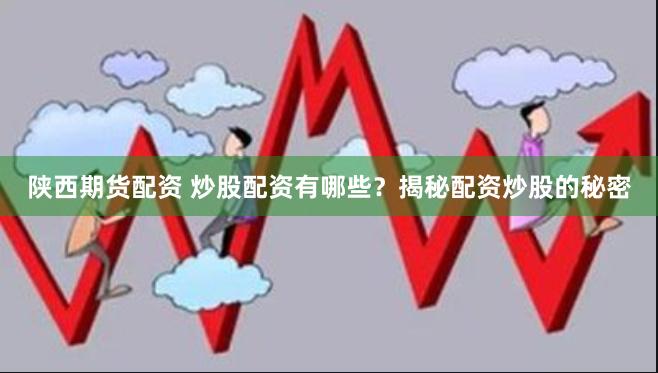 陕西期货配资 炒股配资有哪些？揭秘配资炒股的秘密