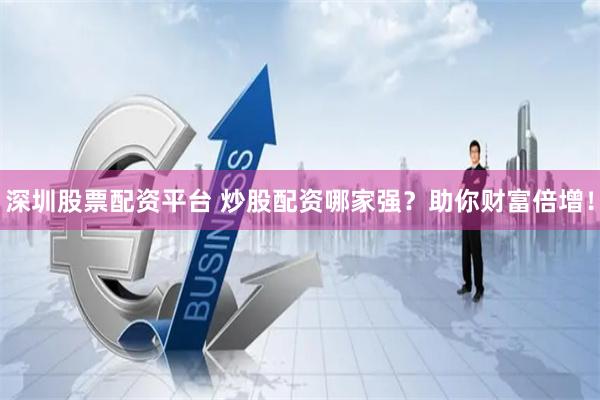 深圳股票配资平台 炒股配资哪家强？助你财富倍增！