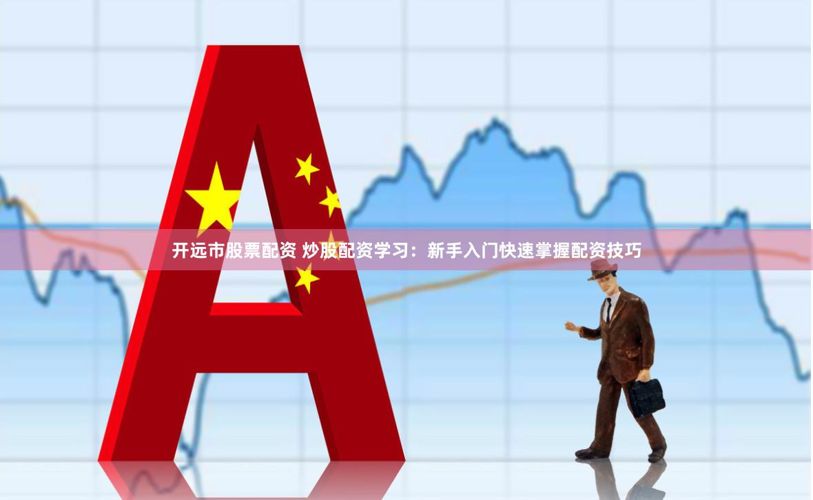 开远市股票配资 炒股配资学习：新手入门快速掌握配资技巧
