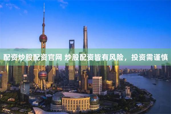 配资炒股配资官网 炒股配资皆有风险，投资需谨慎