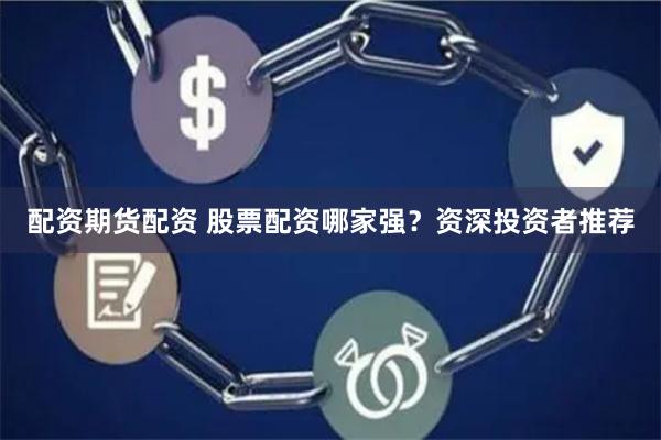 配资期货配资 股票配资哪家强？资深投资者推荐
