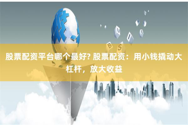 股票配资平台哪个最好? 股票配资：用小钱撬动大杠杆，放大收益