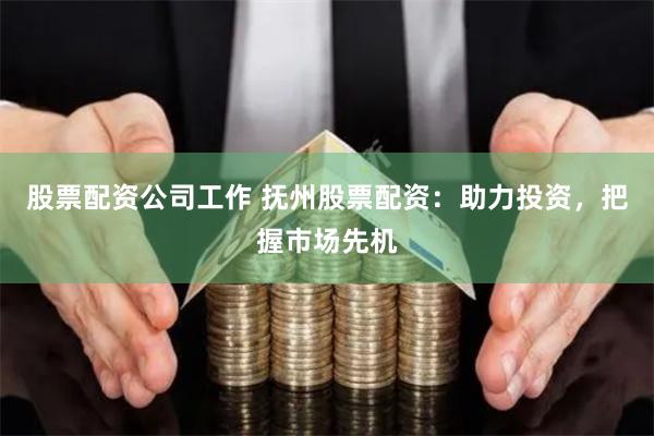 股票配资公司工作 抚州股票配资：助力投资，把握市场先机