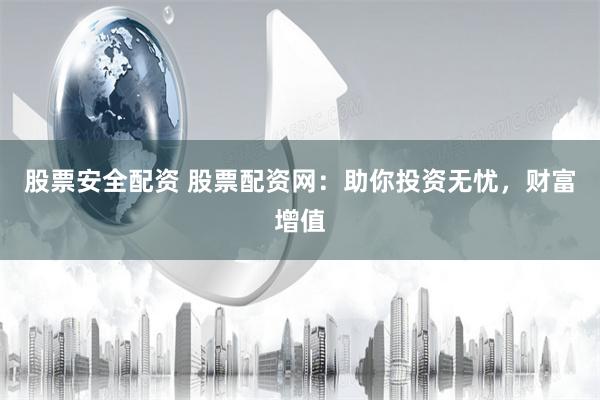 股票安全配资 股票配资网：助你投资无忧，财富增值