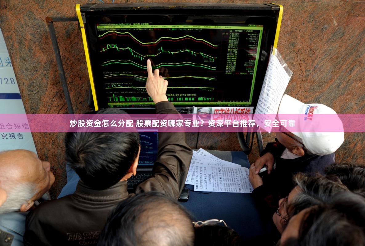 炒股资金怎么分配 股票配资哪家专业？资深平台推荐，安全可靠