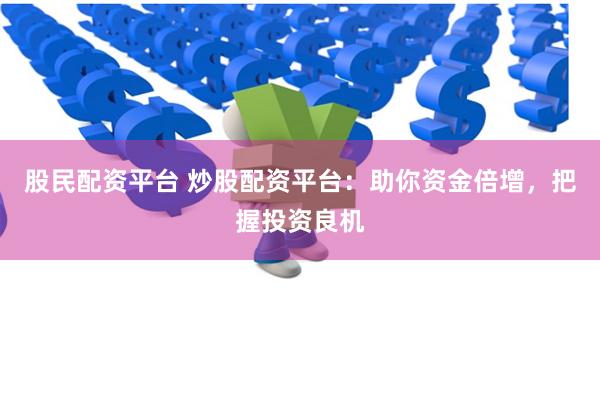 股民配资平台 炒股配资平台：助你资金倍增，把握投资良机