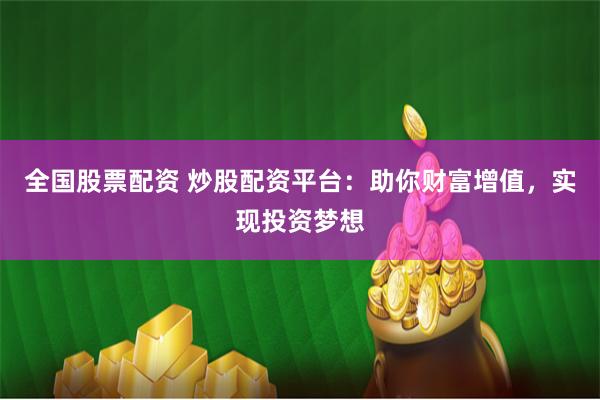 全国股票配资 炒股配资平台：助你财富增值，实现投资梦想