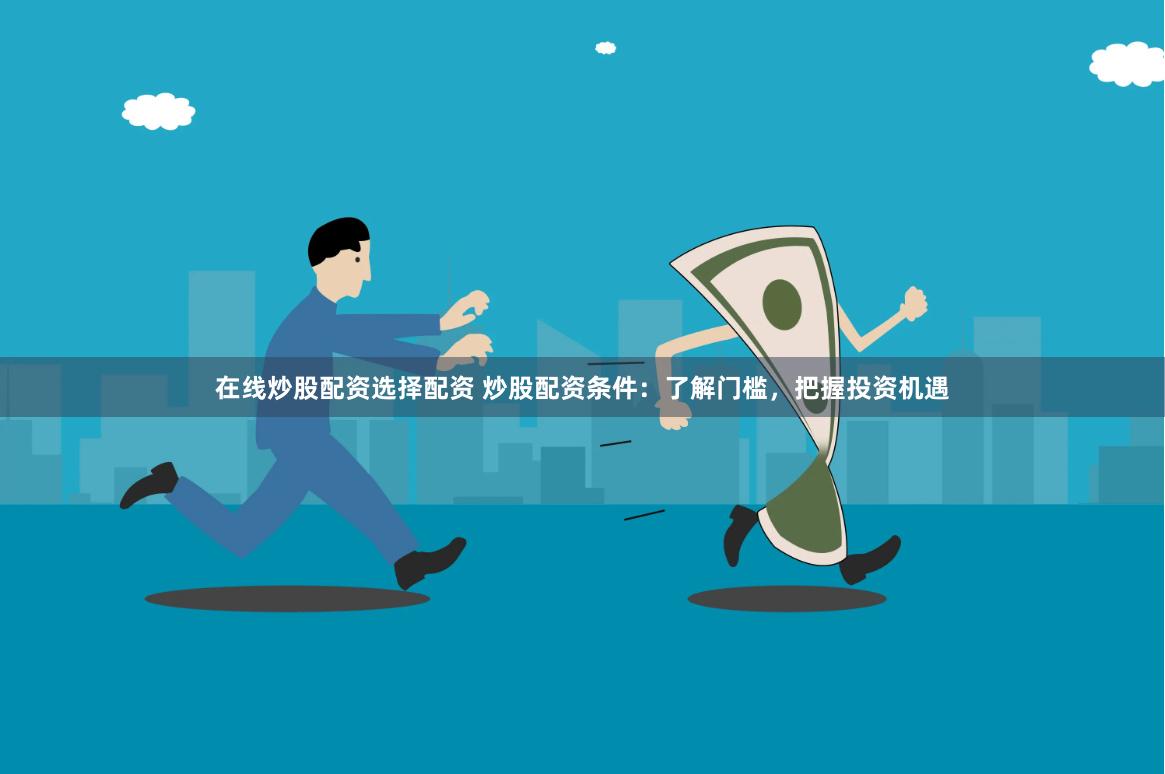 在线炒股配资选择配资 炒股配资条件：了解门槛，把握投资机遇