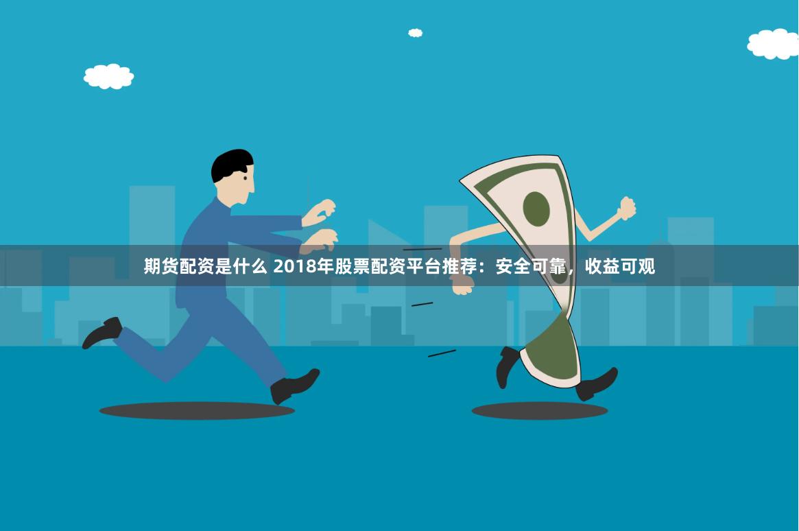 期货配资是什么 2018年股票配资平台推荐：安全可靠，收益可观