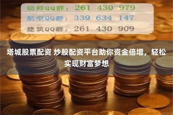 塔城股票配资 炒股配资平台助你资金倍增，轻松实现财富梦想