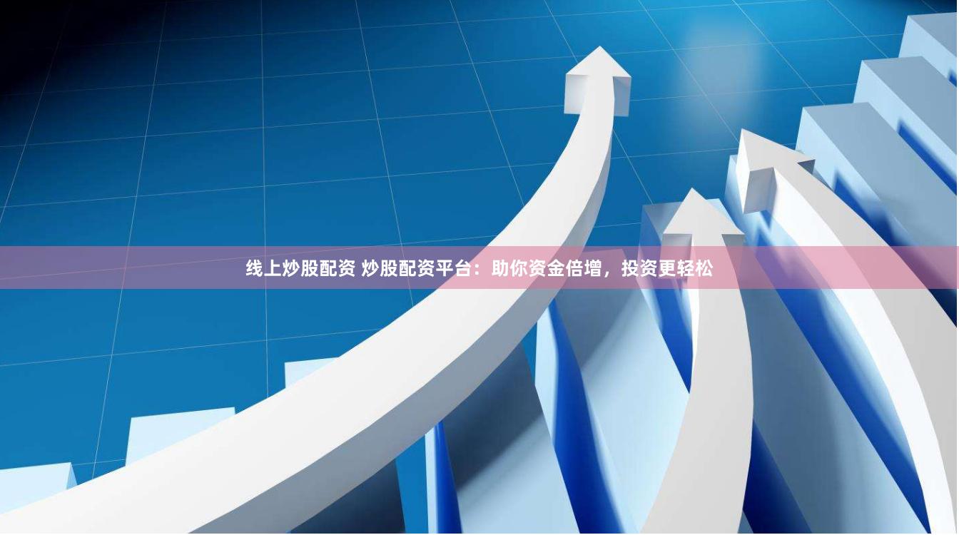 线上炒股配资 炒股配资平台：助你资金倍增，投资更轻松