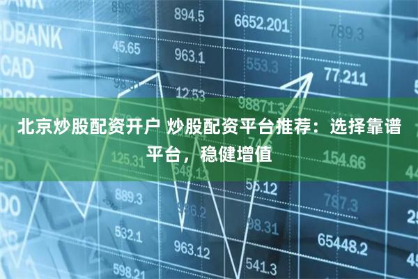 北京炒股配资开户 炒股配资平台推荐：选择靠谱平台，稳健增值