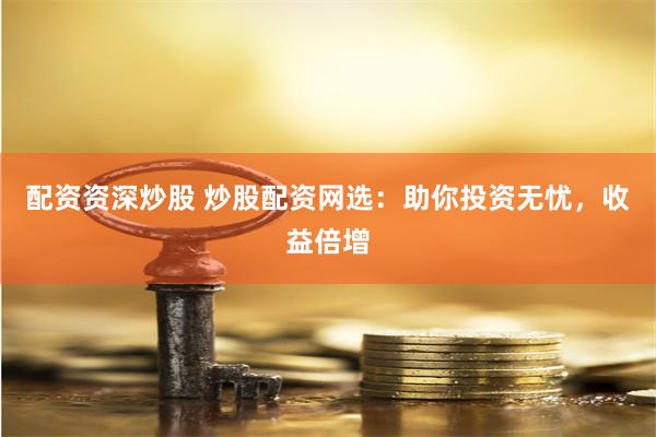 配资资深炒股 炒股配资网选：助你投资无忧，收益倍增