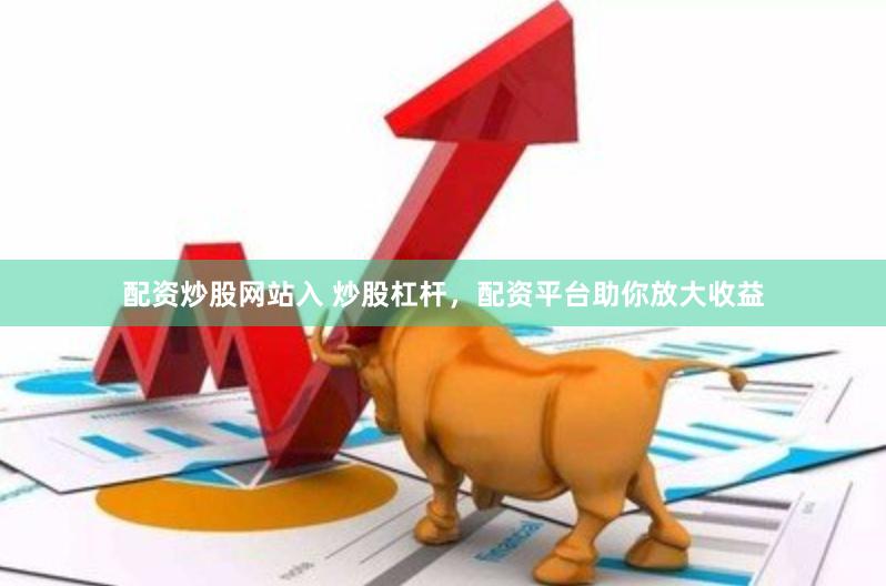 配资炒股网站入 炒股杠杆，配资平台助你放大收益
