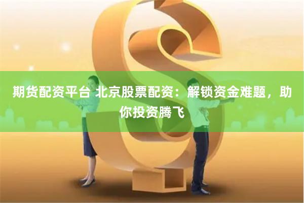 期货配资平台 北京股票配资：解锁资金难题，助你投资腾飞