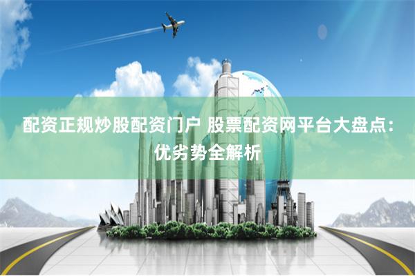 配资正规炒股配资门户 股票配资网平台大盘点：优劣势全解析