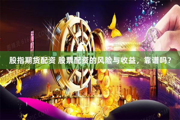 股指期货配资 股票配资的风险与收益，靠谱吗？