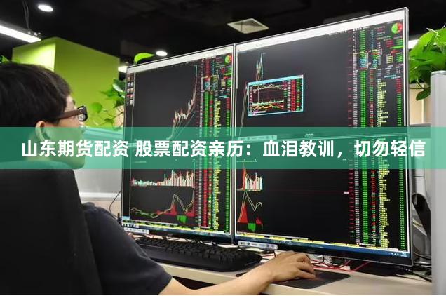 山东期货配资 股票配资亲历：血泪教训，切勿轻信