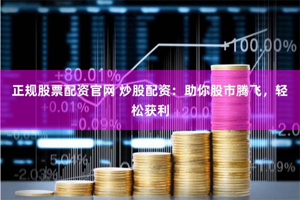 正规股票配资官网 炒股配资：助你股市腾飞，轻松获利