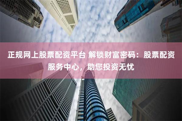 正规网上股票配资平台 解锁财富密码:股票配资服务中心,助您投资无忧