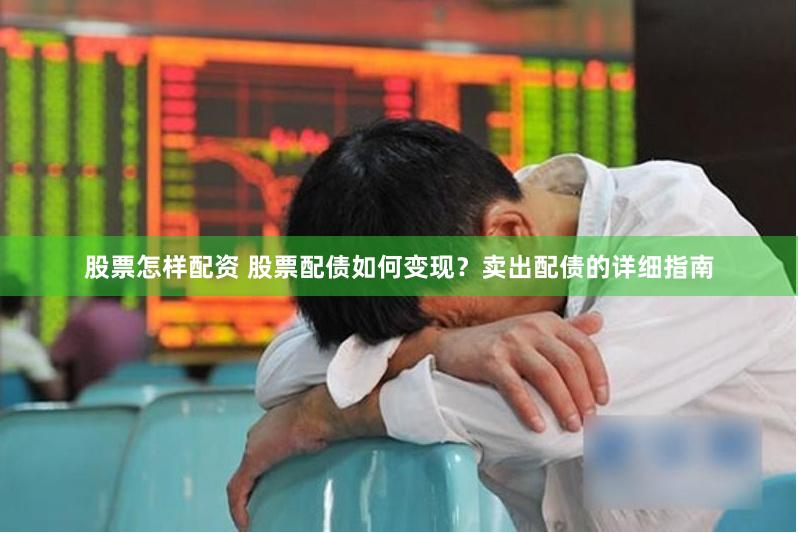 股票怎样配资 股票配债如何变现？卖出配债的详细指南