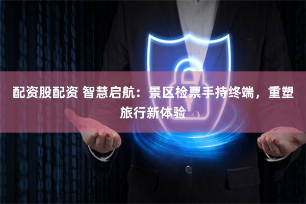 配资股配资 智慧启航：景区检票手持终端，重塑旅行新体验