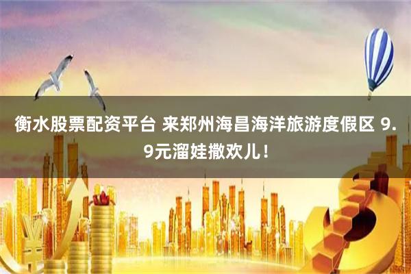 衡水股票配资平台 来郑州海昌海洋旅游度假区 9.9元溜娃撒欢儿！