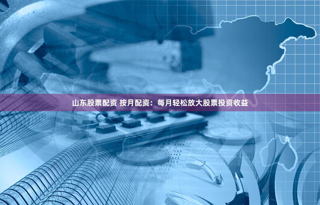 山东股票配资 按月配资：每月轻松放大股票投资收益