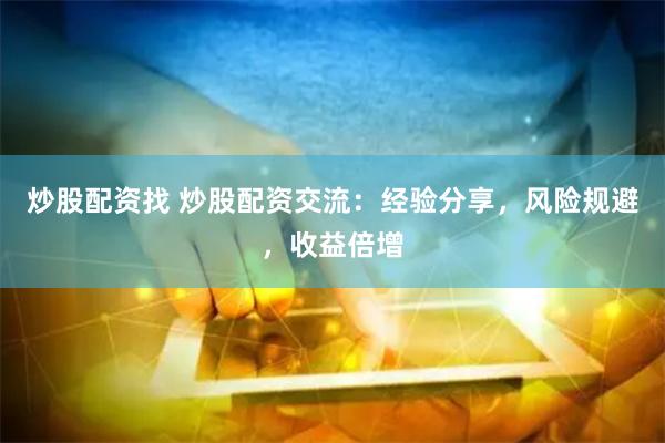 炒股配资找 炒股配资交流：经验分享，风险规避，收益倍增