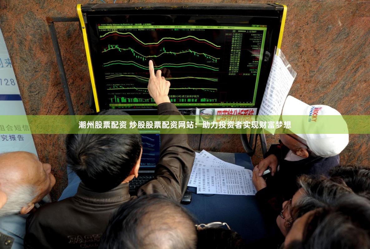 潮州股票配资 炒股股票配资网站：助力投资者实现财富梦想