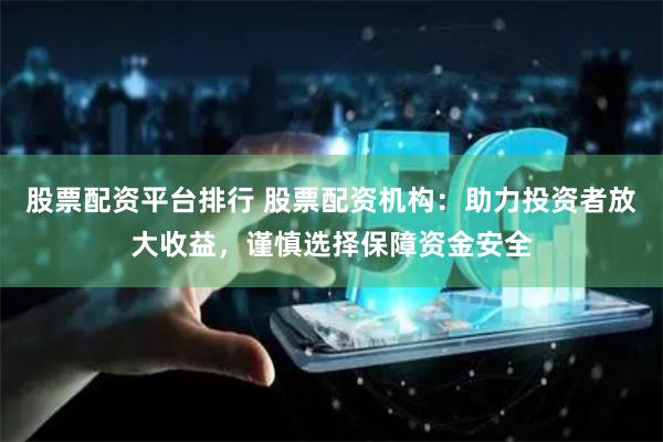 股票配资平台排行 股票配资机构：助力投资者放大收益，谨慎选择保障资金安全