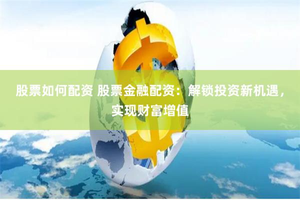 股票如何配资 股票金融配资：解锁投资新机遇，实现财富增值