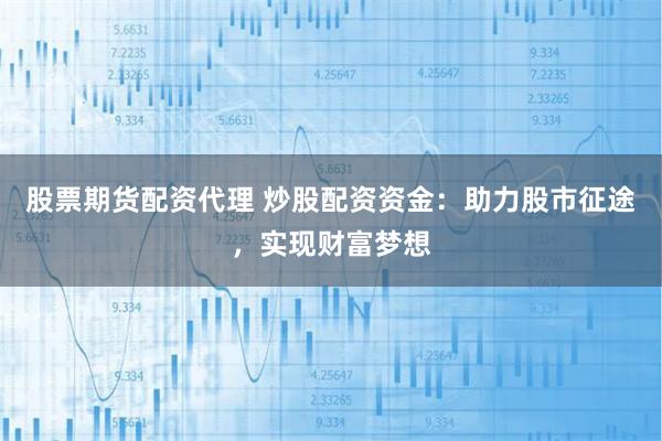 股票期货配资代理 炒股配资资金：助力股市征途，实现财富梦想