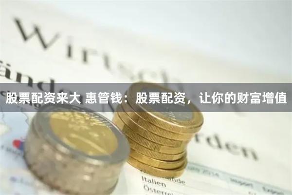 股票配资来大 惠管钱：股票配资，让你的财富增值