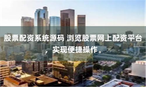股票配资系统源码 浏览股票网上配资平台，实现便捷操作。