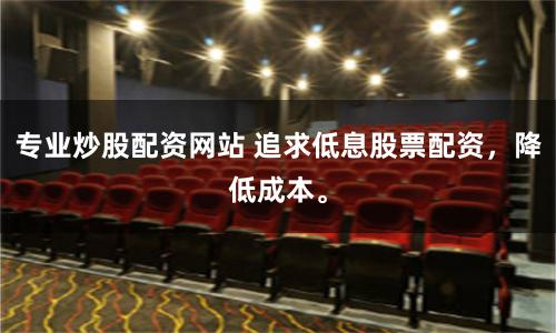 专业炒股配资网站 追求低息股票配资，降低成本。