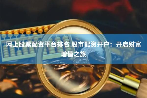 网上股票配资平台排名 股市配资开户：开启财富增值之旅