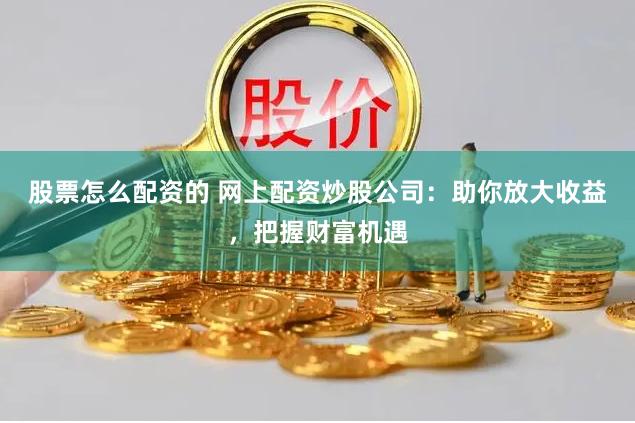 股票怎么配资的 网上配资炒股公司：助你放大收益，把握财富机遇