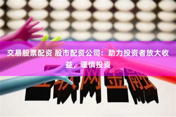 交易股票配资 股市配资公司：助力投资者放大收益，谨慎投资