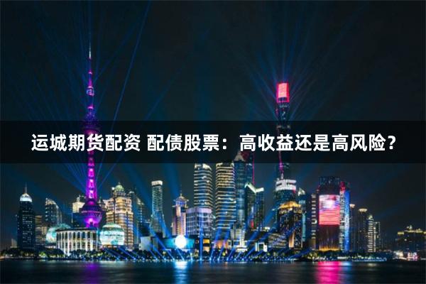 运城期货配资 配债股票：高收益还是高风险？