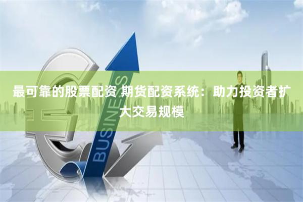 最可靠的股票配资 期货配资系统：助力投资者扩大交易规模