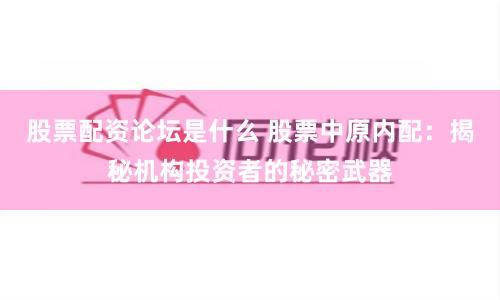 股票配资论坛是什么 股票中原内配：揭秘机构投资者的秘密武器