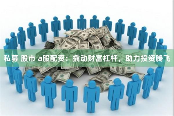 私募 股市 a股配资：撬动财富杠杆，助力投资腾飞