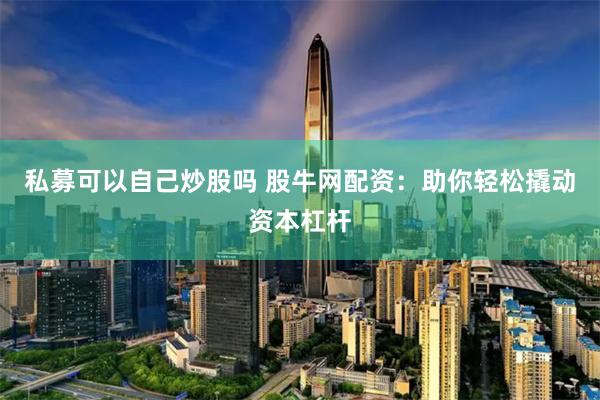 私募可以自己炒股吗 股牛网配资：助你轻松撬动资本杠杆