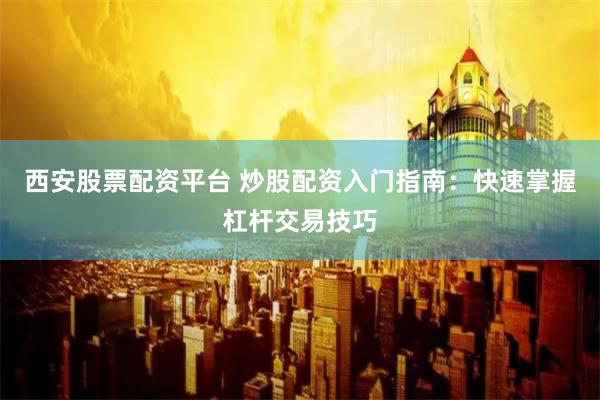 西安股票配资平台 炒股配资入门指南：快速掌握杠杆交易技巧